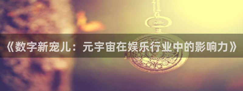 《数字新宠儿：元宇宙在娱乐行业中的影响力》