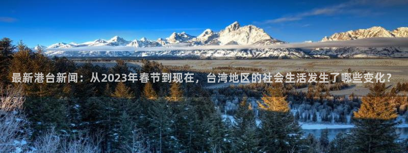 最新港台新闻：从2023年春节到现在，台湾地区的社会生活发生了哪些变化？