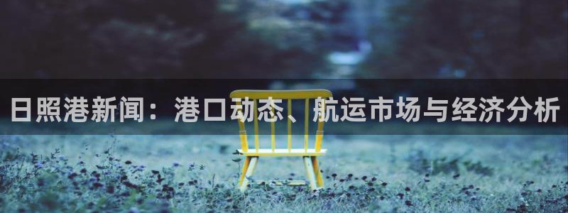 日照港新闻：港口动态、航运市场与经济分析