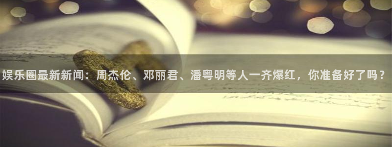 娱乐圈最新新闻：周杰伦、邓丽君、潘粤明等人一齐爆红，你准备好了吗？